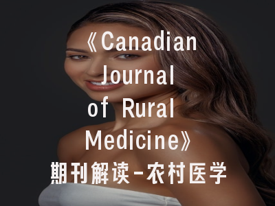 《Canadian Journal of Rural Medicine》期刊解读-农村医学研究者的投稿指南与学术影响