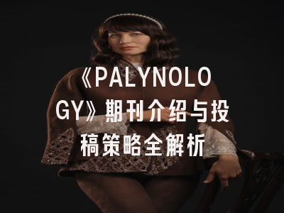 《PALYNOLOGY》期刊介绍与投稿策略全解析