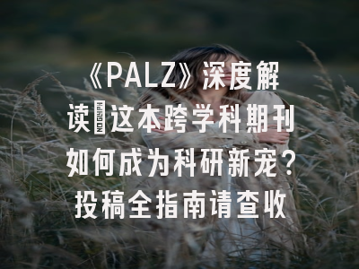 《PALZ》深度解读：这本跨学科期刊如何成为科研新宠？投稿全指南请查收