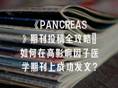 《PANCREAS》期刊投稿全攻略：如何在高影响因子医学期刊上成功发文？