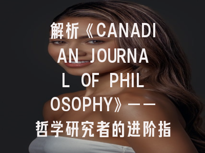 解析《CANADIAN JOURNAL OF PHILOSOPHY》——哲学研究者的进阶指南与实战策略