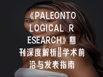 《PALEONTOLOGICAL RESEARCH》期刊深度解析：学术前沿与发表指南