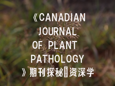 《CANADIAN JOURNAL OF PLANT PATHOLOGY》期刊探秘｜资深学者详析投稿要诀