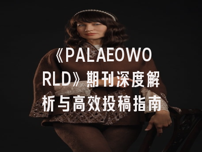 《PALAEOWORLD》期刊深度解析与高效投稿指南