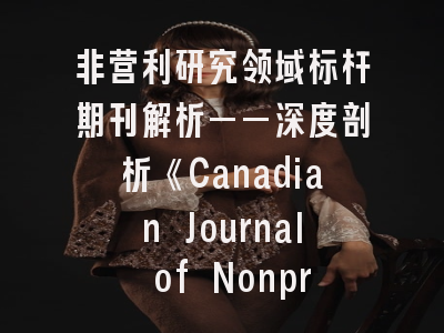 非营利研究领域标杆期刊解析——深度剖析《Canadian Journal of Nonprofit and Social Economy Research》投稿指南