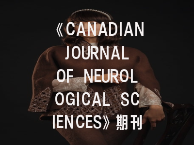 《CANADIAN JOURNAL OF NEUROLOGICAL SCIENCES》期刊介绍与投稿建议——神经科研究者的学术指南