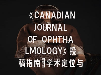 《CANADIAN JOURNAL OF OPHTHALMOLOGY》投稿指南：学术定位与实践策略深度解读