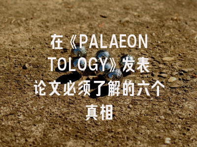 在《PALAEONTOLOGY》发表论文必须了解的六个真相