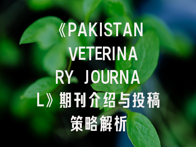 《PAKISTAN VETERINARY JOURNAL》期刊介绍与投稿策略解析