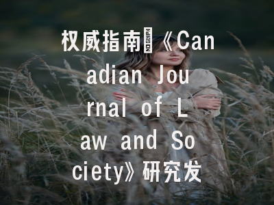 权威指南：《Canadian Journal of Law and Society》研究发表全攻略