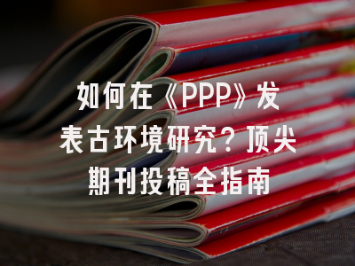 如何在《PPP》发表古环境研究？顶尖期刊投稿全指南