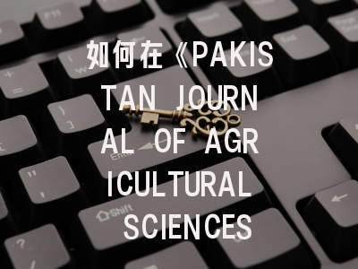如何在《PAKISTAN JOURNAL OF AGRICULTURAL SCIENCES》成功发表农业科研成果？
