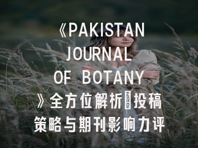 《PAKISTAN JOURNAL OF BOTANY》全方位解析：投稿策略与期刊影响力评估