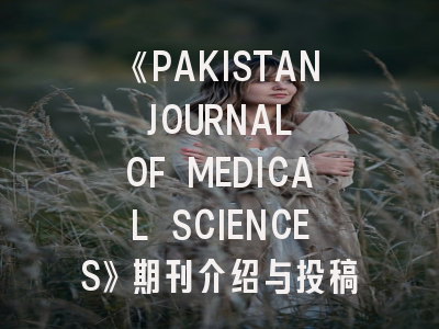 《PAKISTAN JOURNAL OF MEDICAL SCIENCES》期刊介绍与投稿策略全解析