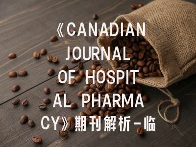 《CANADIAN JOURNAL OF HOSPITAL PHARMACY》期刊解析-临床药师的科研进阶指南