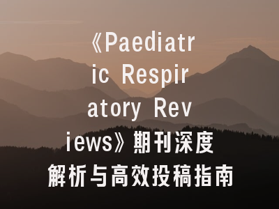 《Paediatric Respiratory Reviews》期刊深度解析与高效投稿指南
