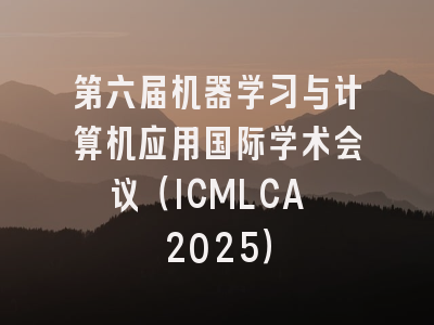 第六届机器学习与计算机应用国际学术会议（ICMLCA 2025）