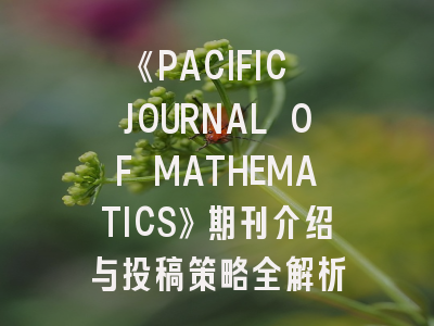 《PACIFIC JOURNAL OF MATHEMATICS》期刊介绍与投稿策略全解析