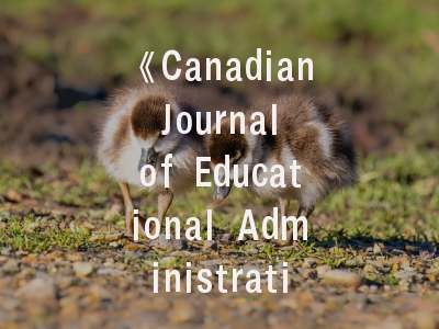 《Canadian Journal of Educational Administration and Policy》期刊解析与投稿全攻略——教育管理研究者的权威发表指南