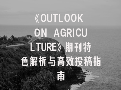 《OUTLOOK ON AGRICULTURE》期刊特色解析与高效投稿指南
