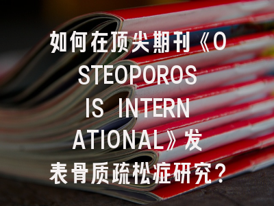 如何在顶尖期刊《OSTEOPOROSIS INTERNATIONAL》发表骨质疏松症研究？