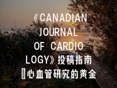 《CANADIAN JOURNAL OF CARDIOLOGY》投稿指南｜心血管研究的黄金发表渠道揭秘