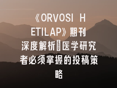 《ORVOSI HETILAP》期刊深度解析：医学研究者必须掌握的投稿策略