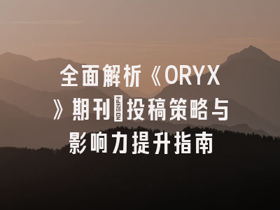 全面解析《ORYX》期刊：投稿策略与影响力提升指南