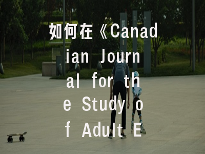 如何在《Canadian Journal for the Study of Adult Education》成功发表？三大策略解析