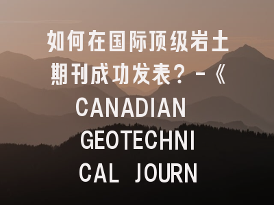 如何在国际顶级岩土期刊成功发表？-《CANADIAN GEOTECHNICAL JOURNAL》投稿全解析