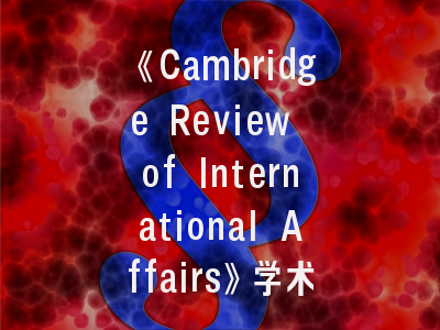 《Cambridge Review of International Affairs》学术价值解析-全球视野下的投稿实战指南