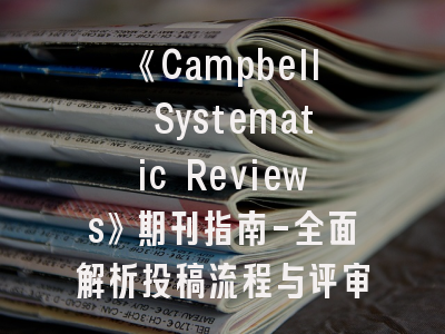 《Campbell Systematic Reviews》期刊指南-全面解析投稿流程与评审标准