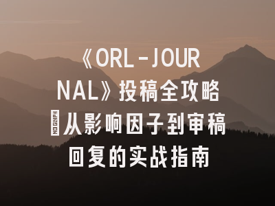 《ORL-JOURNAL》投稿全攻略：从影响因子到审稿回复的实战指南