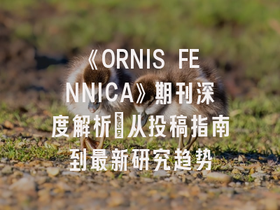 《ORNIS FENNICA》期刊深度解析：从投稿指南到最新研究趋势
