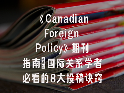 《Canadian Foreign Policy》期刊指南_国际关系学者必看的8大投稿诀窍