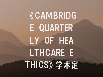《CAMBRIDGE QUARTERLY OF HEALTHCARE ETHICS》学术定位解析——国际医学伦理期刊投稿全攻略
