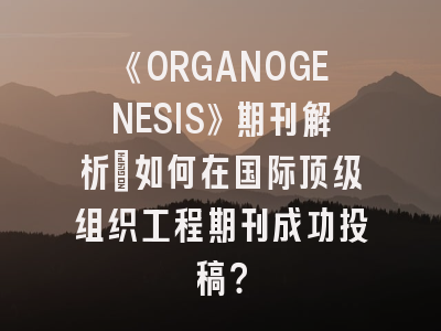 《ORGANOGENESIS》期刊解析：如何在国际顶级组织工程期刊成功投稿？