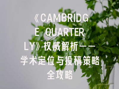 《CAMBRIDGE QUARTERLY》权威解析——学术定位与投稿策略全攻略