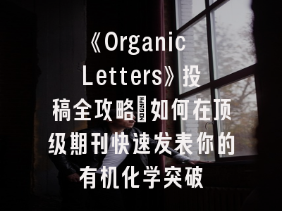 《Organic Letters》投稿全攻略：如何在顶级期刊快速发表你的有机化学突破