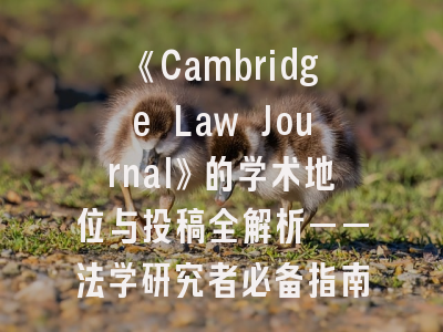 《Cambridge Law Journal》的学术地位与投稿全解析——法学研究者必备指南