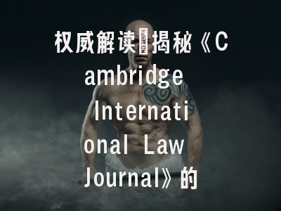 权威解读：揭秘《Cambridge International Law Journal》的学术影响力与投稿密码