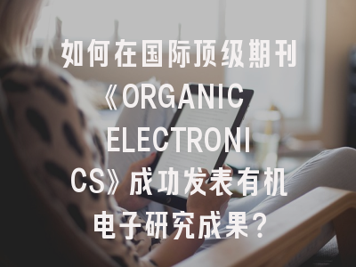 如何在国际顶级期刊《ORGANIC ELECTRONICS》成功发表有机电子研究成果？