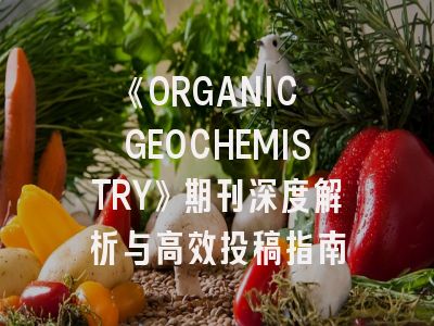 《ORGANIC GEOCHEMISTRY》期刊深度解析与高效投稿指南