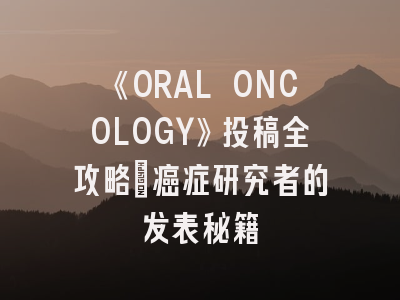 《ORAL ONCOLOGY》投稿全攻略：癌症研究者的发表秘籍
