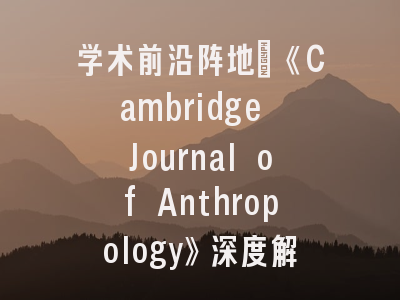 学术前沿阵地：《Cambridge Journal of Anthropology》深度解析与投稿策略
