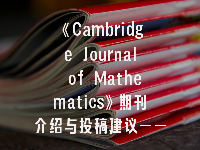 《Cambridge Journal of Mathematics》期刊介绍与投稿建议——顶尖数学期刊的攀登指南