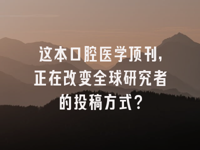 这本口腔医学顶刊，正在改变全球研究者的投稿方式？