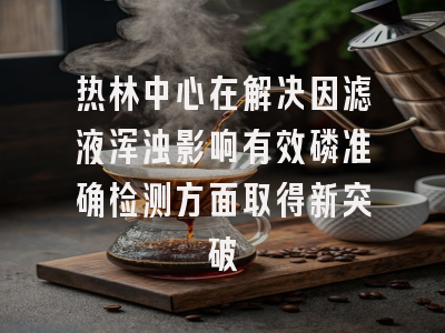 热林中心在解决因滤液浑浊影响有效磷准确检测方面取得新突破