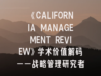 《CALIFORNIA MANAGEMENT REVIEW》学术价值解码——战略管理研究者的进阶指南