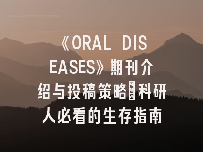 《ORAL DISEASES》期刊介绍与投稿策略：科研人必看的生存指南